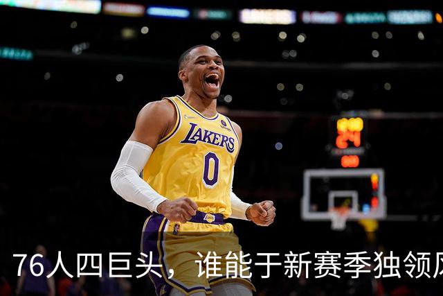 76人四巨头，谁能于新赛季独领风骚？